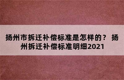 扬州市拆迁补偿标准是怎样的？ 扬州拆迁补偿标准明细2021